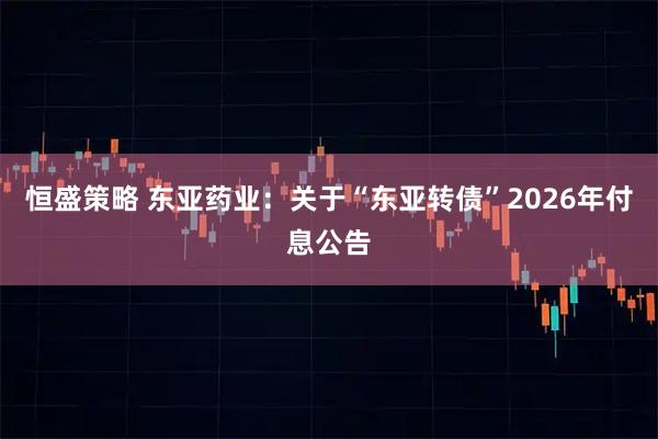 恒盛策略 东亚药业：关于“东亚转债”2026年付息公告