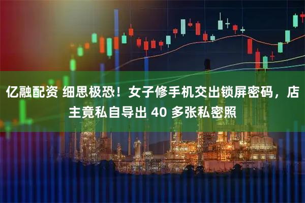 亿融配资 细思极恐！女子修手机交出锁屏密码，店主竟私自导出 40 多张私密照