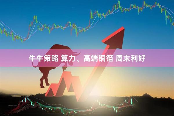 牛牛策略 算力、高端铜箔 周末利好